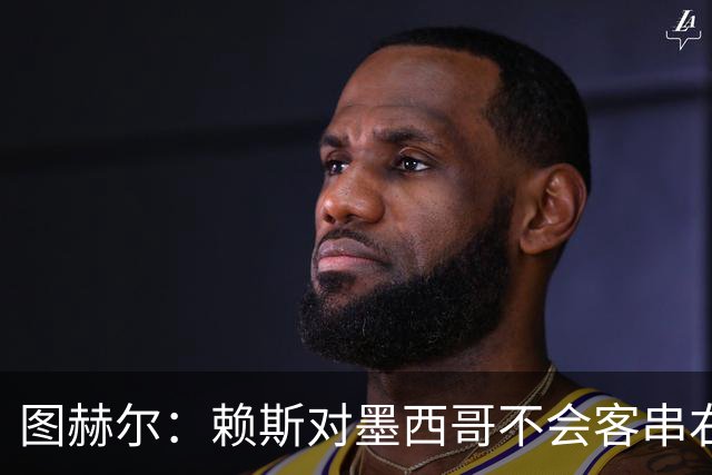 图赫尔：赖斯对墨西哥不会客串右后卫，球队有足够的解决方案