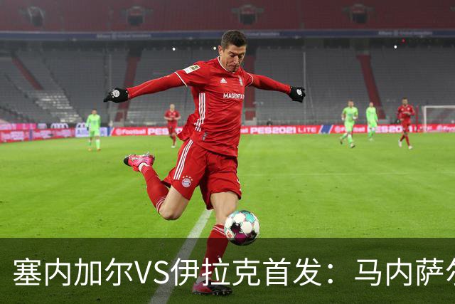 塞内加尔VS伊拉克首发：马内萨尔配姆巴耶 杰克逊替补