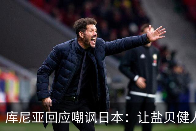 库尼亚回应嘲讽日本：让盐贝健人认清位置是好事 我们感受到冒犯