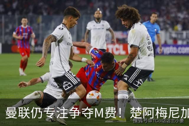 曼联仍专注争夺M费！楚阿梅尼加盟需满足两条件，对恩梅查态度曝光