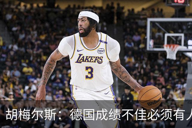 胡梅尔斯：德国成绩不佳必须有人负责，一些球员也应主动退出球队