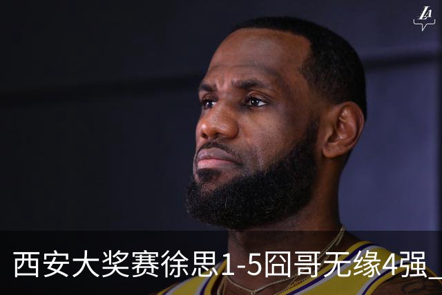 西安大奖赛徐思1-5囧哥无缘4强 火箭小特进半决赛