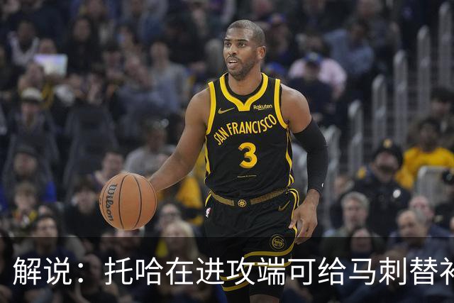 解说：托哈在进攻端可给马刺替补带来明确提升 这个补强符合预期