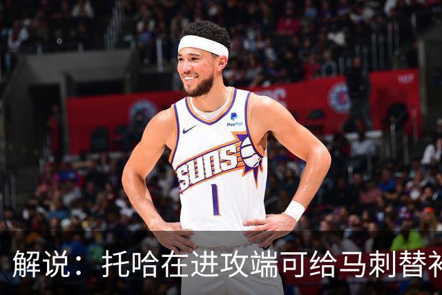 解说：托哈在进攻端可给马刺替补带来明确提升 这个补强符合预期