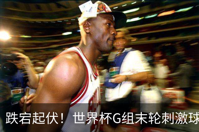 跌宕起伏！世界杯G组末轮刺激球迷心脏 伊朗狂喜过后遭打击