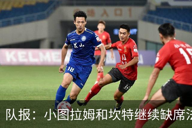 队报：小图拉姆和坎特继续缺席法国队合练，预计不会出战瑞典