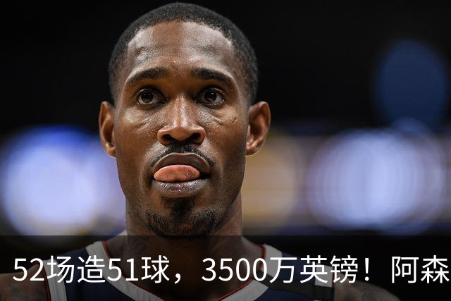 52场造51球，3500万英镑！阿森纳盯上昔日英超“弃将”，这次能打脸吗？