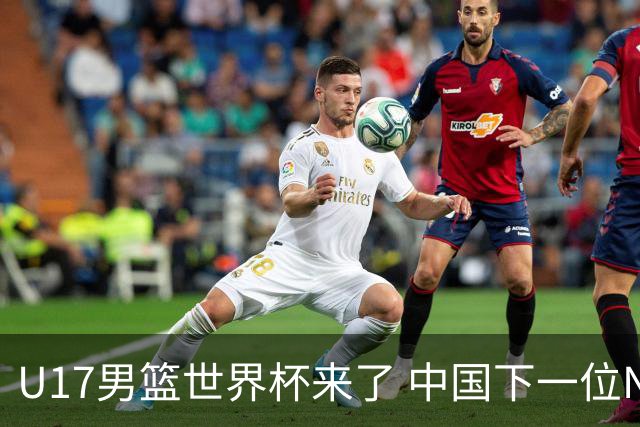 U17男篮世界杯来了 中国下一位NBA球员或就在其中