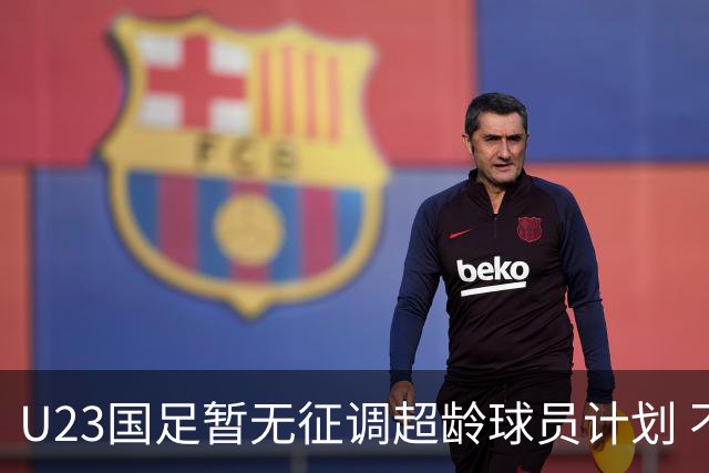 U23国足暂无征调超龄球员计划 不排除全适龄球员出战亚运会
